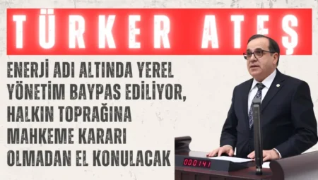 CHP’li Türker Ateş: “Enerji adı altında yerel yönetim baypas ediliyor, halkın toprağına mahkeme kararı olmadan el konulacak”
